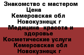 Знакомство с мастером › Цена ­ 500 - Кемеровская обл., Новокузнецк г. Медицина, красота и здоровье » Косметические услуги   . Кемеровская обл.,Новокузнецк г.